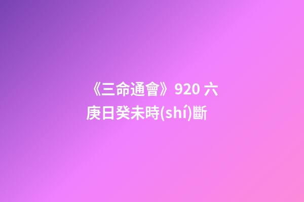 《三命通會》9.20 六庚日癸未時(shí)斷